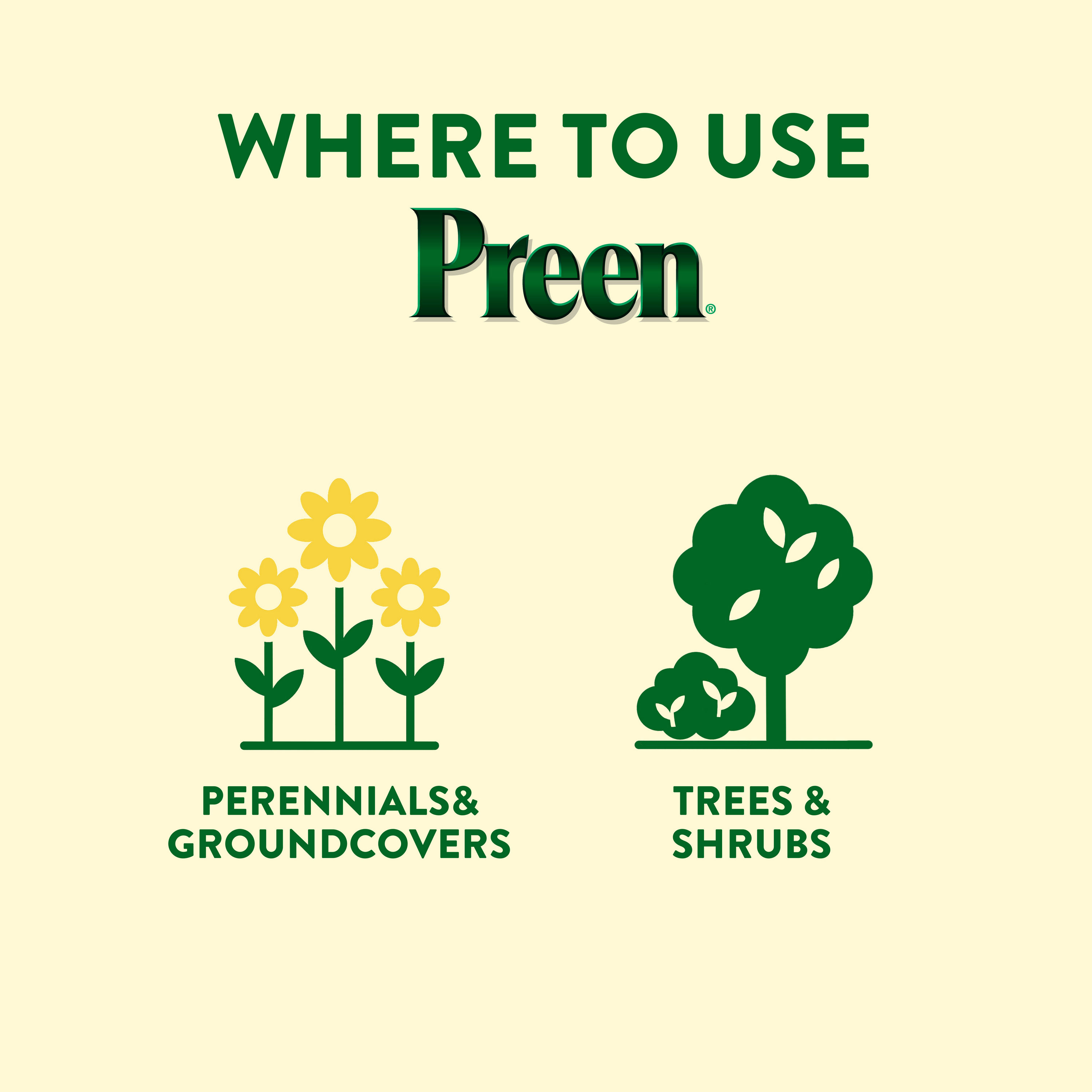 Use Preen Extended Control Weed Preventer around perennials, groundcovers, trees and shrubs.